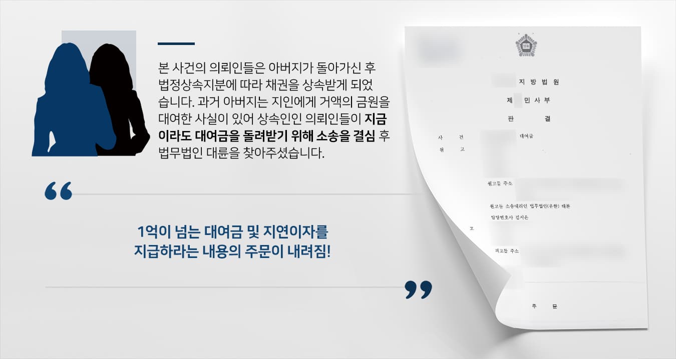 본 사건의 의뢰인들의 아버지는 과거에 친한 지인을 믿고 목돈을 대여해 주었습니다.그러나 지인은 아버지의 돈을 갚지 않았고, 이 일로 인해 의뢰인 가족은 심각한 경제적 어려움을 겪었습니다.얼마 전 의뢰인들의 아버지가 사망한 후 자녀인 의뢰인들이 채권을 승계받았고, 아버지에게 돈을 빌리고 갚지 않는 채무자들에게 강제적인 방법으로라도 채권을 이행할 수 있도록 법적인 조치를 취하기로 결정하였습니다.의뢰인들은 채권의 소멸시효가 만료되기 이전에 뒤늦게나마 채권을 회수하기 위해서 대여금소송 성공사례가 많은 법무법인 대륜을 찾아주셨습니다.