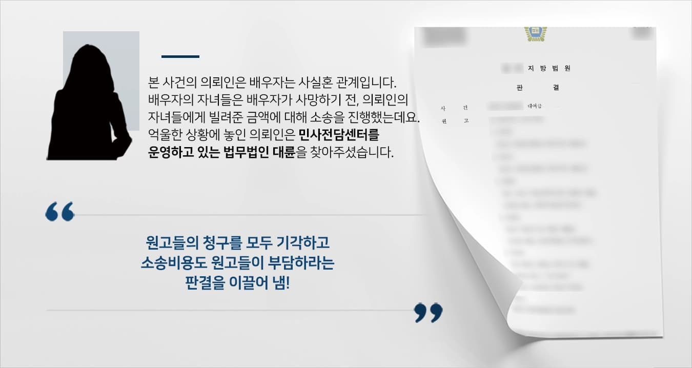 본 사건의 의뢰인은 사실혼 배우자와 혼인관계를 이어 오던 중 배우자가 사망하게 되면서 배우자의 자녀들과 갈등을 겪게 되었습니다.배우자의 자녀들(원고)은 배우자가 의뢰인의 자녀들한테 큰 금액을 이체한 내역을 근거로 대여금에 관한 소를 제기하였습니다.민사소송의 입증책임은 의뢰인(피고)에게 있는 만큼, 혼자 소송을 준비하다 부족한 대처로 인해 억울한 일이 일어나지 않도록 대비하기 위해 법무법인 대륜을 찾아주셨습니다.