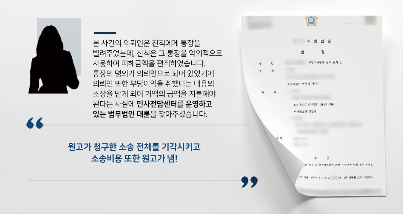 본 사건의 의뢰인은 가까운 친척이 통장이 필요하다고 말하여 이상함을 느끼지 못하고 통장을 빌려주었습니다.하지만, 그 친척이 다른 이의 돈을 편취하였는데 그 당시에 사용했던 통장이 바로 의뢰인의 통장이었던 것입니다.그래서 의뢰인이 피해자로부터 부당이득금 반환소송을 청구당하여 패소할 경우 거액을 지불해야 하는 싱황에 놓였습니다.해당 사안에 대해 억울한 부분이 많았던 의뢰인은 민사전문 변호사가 있는 법무법인 대륜에 의뢰를 맡겨주셨습니다.