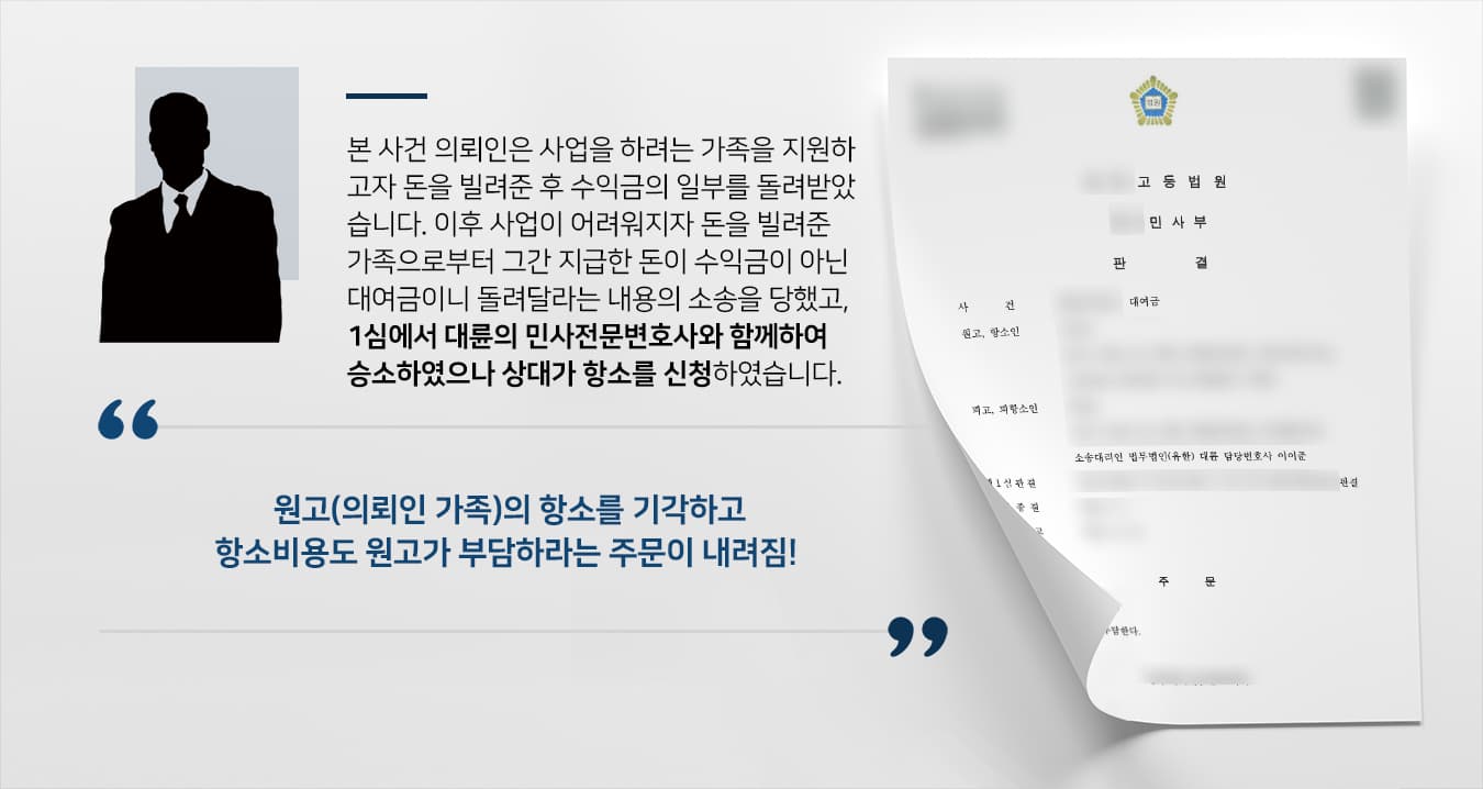 본 사건 의뢰인(피고)은 사업을 시작하려고 하니 돈을 빌려달라는 동생(원고)의 부탁을 수락하였습니다.사업 초기에 원고는 피고에게 수익금을 지급하였으나, 이후 사업이 어려워지자 점차 피고가 받은 수익금이 적어지며 이윽고 지급이 중단되었습니다.이후 원고가 피고에게 일언반구 없이 투자금을 다른 사업을 운영하기 위해 사용했다는 사실을 알게 되어 피고는 크게 배신감을 느꼈는데, 원고는 용서를 구하기는 커녕 그동안 피고에게 지급한 투자수익을 '대여금'이라 주장하며 반환하라는 내용의 소를 제기하였습니다.사기 피해금액을 돌려받기는 커녕 존재하지 않는 대여금을 반환하게 될 위기에 처한 피고는 민사전문변호사가 있는 법무법인 대륜을 찾아주셨고, 대륜이 조력한 결과 재판부에서는 1심에서 원고의 청구 전체를 기각하라는 주문을 내렸습니다.그러나 원고는 판결에 불복하여 항소심을 신청했고, 피고는 원심에서 좋은 결과를 이끌어낸 대륜에 2심 진행도 맡겨주셨습니다.