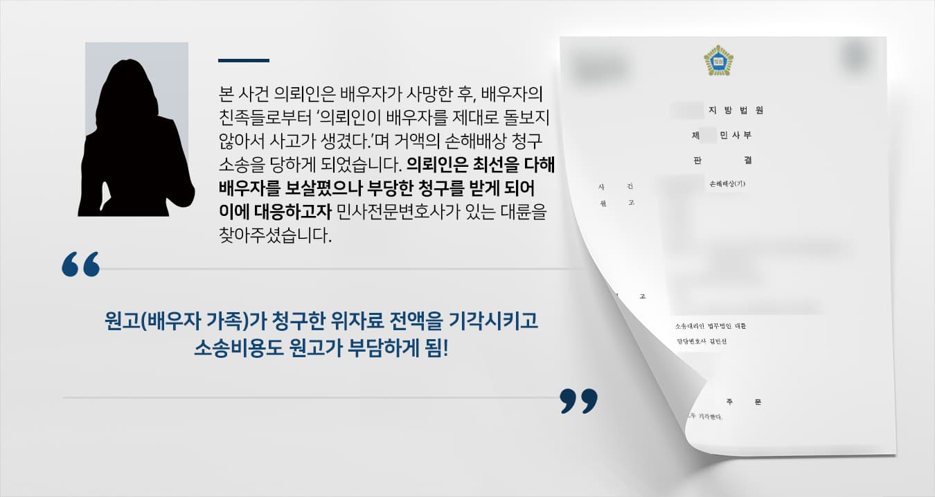본 사건 의뢰인은 배우자의 갑작스러운 죽음에 슬퍼할 겨를도 없이, 배우자의 가족들로부터 원망과 함께 '의뢰인이 잘 돌보지 않아서 의뢰인의 배우자가 죽었으니 보상해야 한다.'라는 내용의 소장을 송달받았습니다.의뢰인은 지금까지 도움을 주지 않던 가족들이 배우자 사망 후 그 책임을 자신에게 묻는 것이 너무나 부당하게 느껴졌으나, 정신적으로 지친 상황에서 제대로 반박하지 못하여 원고의 청구가 받아들여질까 걱정하고 계셨습니다.손해배상소송에 특화된 조력을 받기 위해 민사전문변호사가 있는 법무법인 대륜을 찾아주셨습니다.