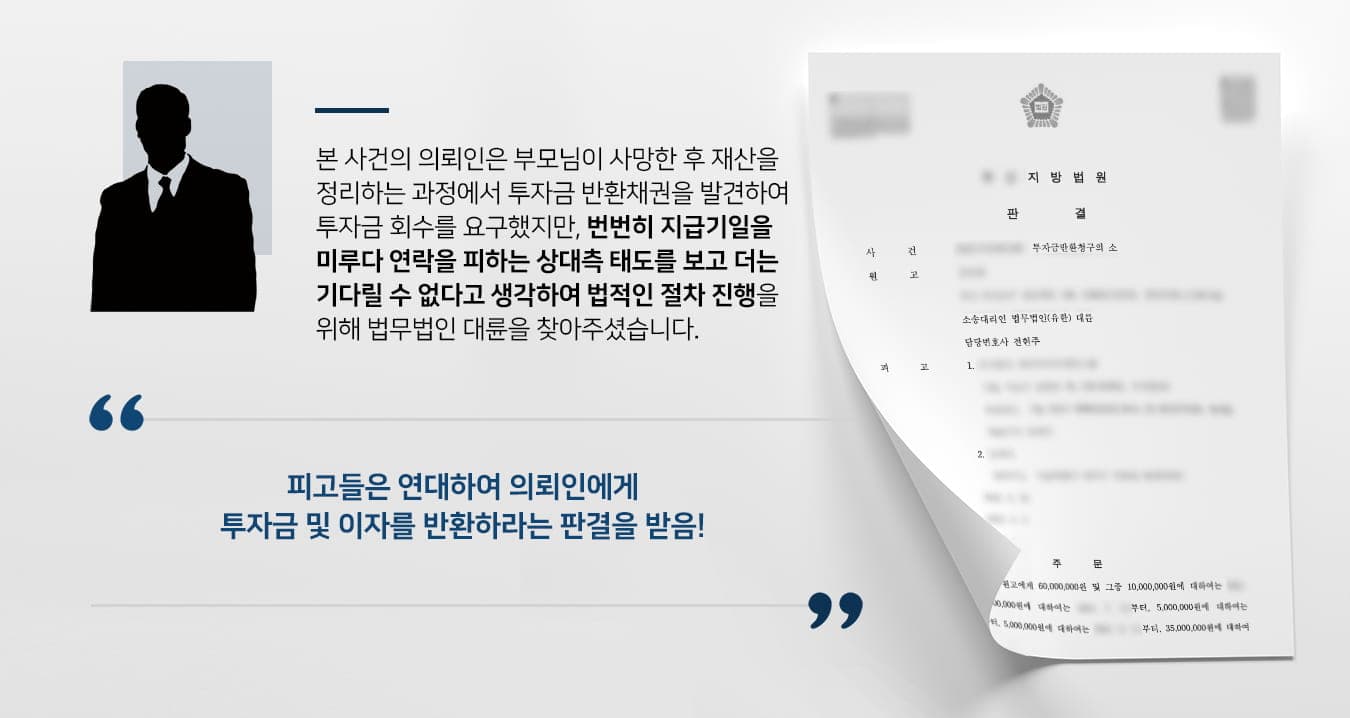 본 사건의 의뢰인은 부모님이 돌아가신 후 상속절차를 위해 부모님의 재산을 정리하는 과정에서 돌려받지 못한 투자금의 존재를 알게 되었습니다.단순 투자금은 원금이 보장되지 않을 수 있지만 의뢰인의 부모님은 '투자금 반환 채권'을 가지고 있었기에 투자원금 전액을 돌려받을 수 있는 권리가 있었습니다.의뢰인은 채권회수를 위해 투자회사 관계자에게 연락을 취했으나, 계속해서 기다려달라는 대답만 할 뿐 마땅한 해결책은 제시하지 않고 점차 의뢰인의 연락을 피하였습니다.더는 기다릴 수 없었던 의뢰인은 법적인 절차를 통해 투자금을 회수하기로 마음먹었고, 민사전문변호사가 있는 법무법인 대륜을 찾아주셨습니다.
