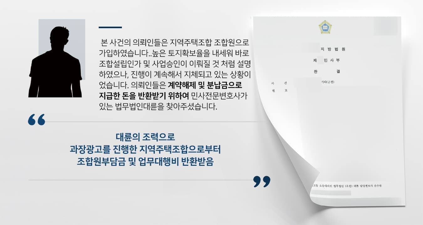 본 사건의 의뢰인들은 지역주택조합에 가입하여 조합원으로 가입하였습니다. 높은 토지확보율을 내세워 곧바로 조합설립인가 및 사업승인이 이뤄질 것 처럼 설명하였으나, 진행이 계속해서 지체되고 있는 상황이었습니다.  의뢰인들은 가입계약을 해제하고 분답금으로 지급한 돈을 반환받기 위하여 민사전문변호사가 있는 법무법인대륜을 찾아주셨습니다. 