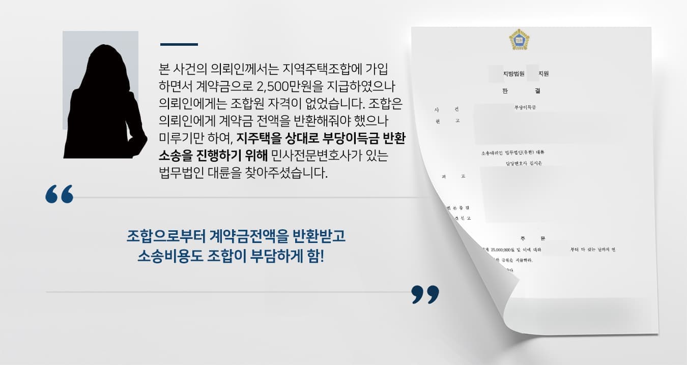 본 사건의 의뢰인께서는 지역주택조합에 가입하면서 계약금으로 2,500만원을 지급하였으나 의뢰인에게는 조합원 자격이 없었습니다.  조합에서는 계약금 전액을 반환해줘야 했으나 미루기만 하여, 지주택을 상대로 부당이득금 반환 소송을 진행하기 위해  의뢰인께서는 민사전문변호사가 있는 법무법인 대륜을 찾아주셨습니다.