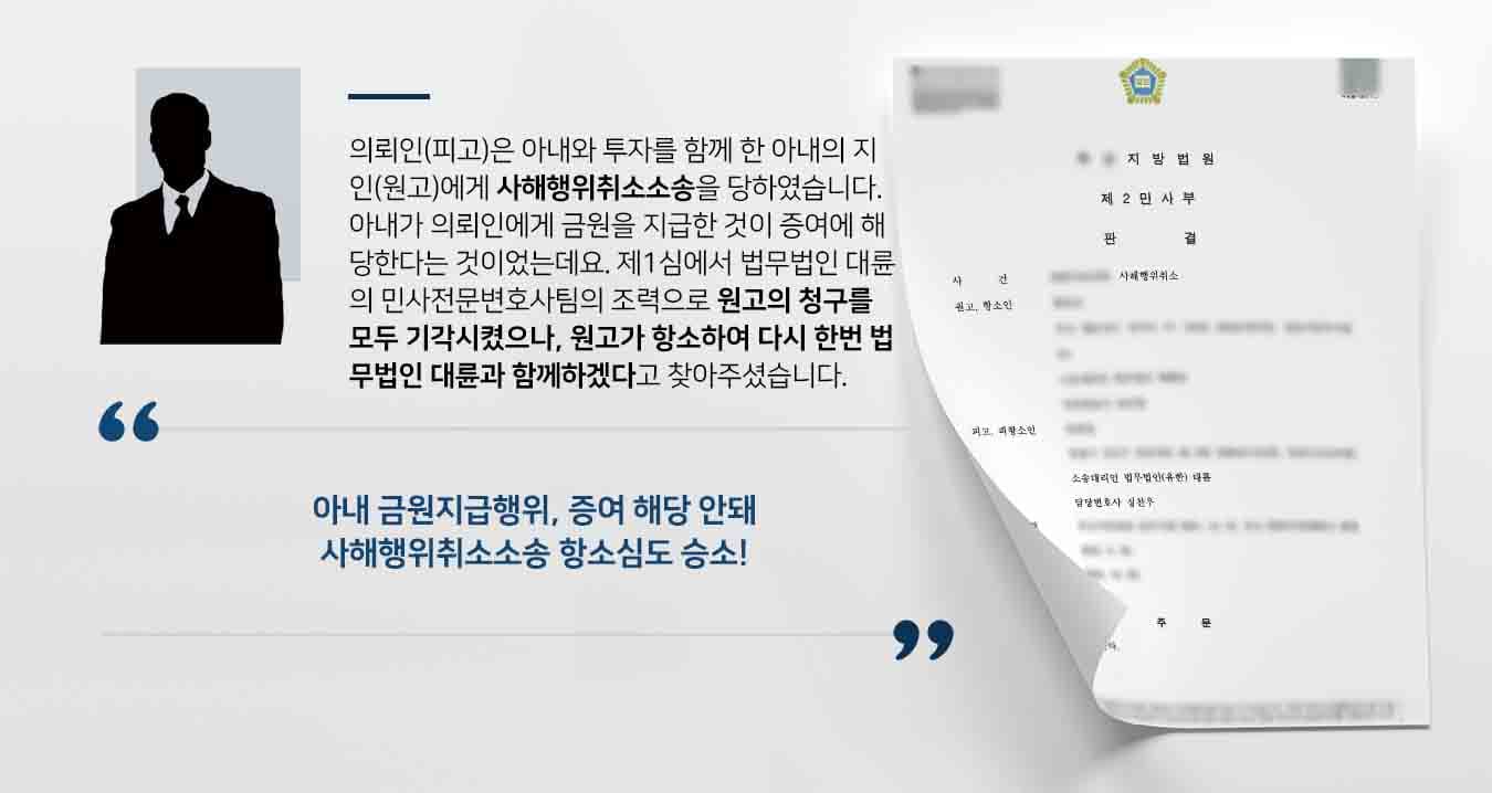 의뢰인(피고)은 아내와 투자를 함께 한 아내의 지인(원고)에게 사해행위취소소송을 당하였습니다. 아내가 의뢰인에게 금원을 지급한 것이 증여에 해당한다는 것이었는데요. 제1심에서 법무법인 대륜의 민사전문변호사팀의 조력으로 원고의 청구를 모두 기각시켰으나, 원고가 항소하여 다시 한번 법무법인 대륜과 함께하겠다고 찾아주셨습니다. 