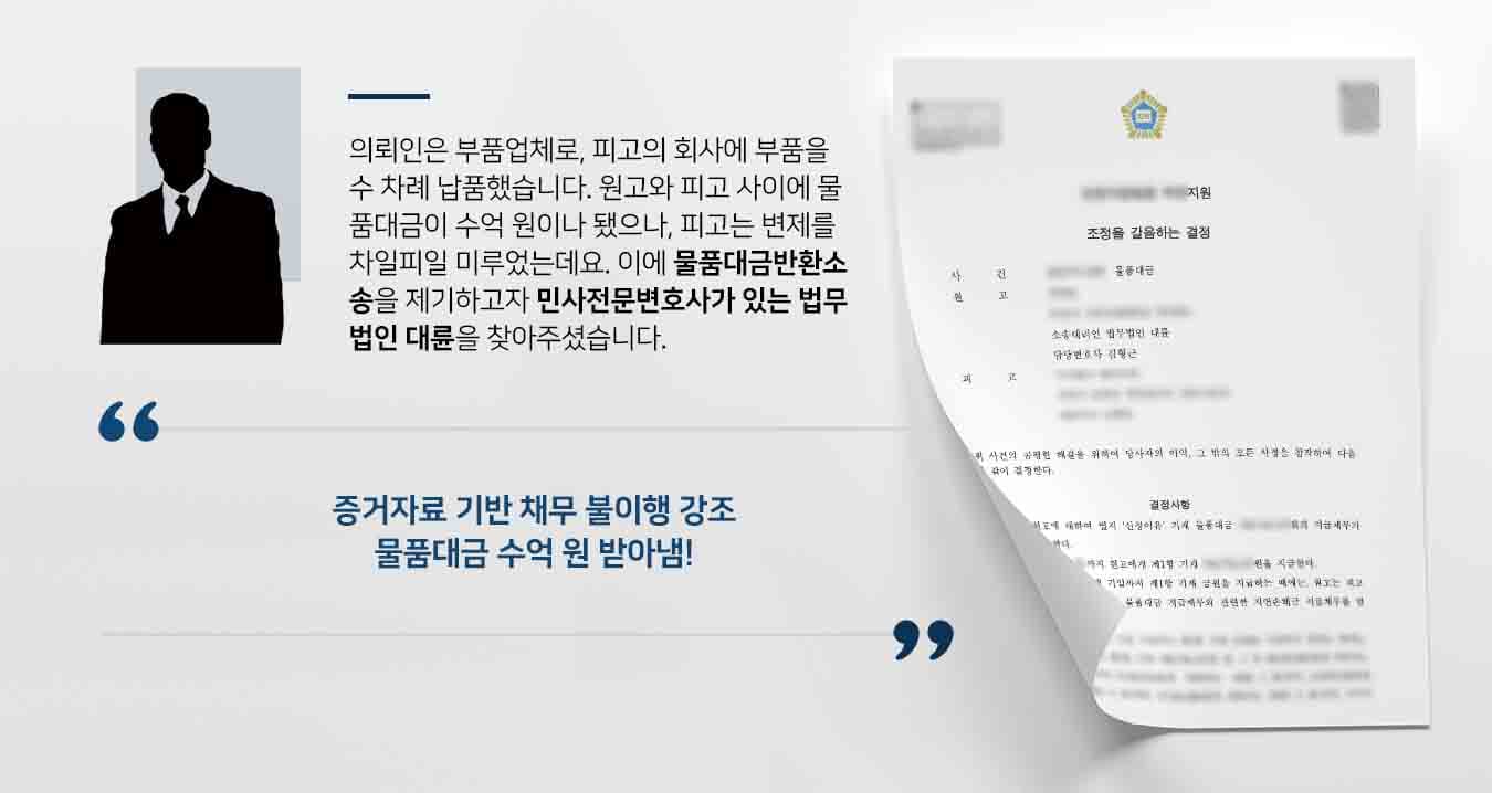의뢰인은 부품업체로, 피고의 회사에 부품을 수 차례 납품했습니다. 원고와 피고 사이에 물품대금이 수억 원이나 됐으나, 피고는 변제를 차일피일 미루었는데요. 이에 물품대금반환소송을 제기하고자 민사전문변호사가 있는 법무법인 대륜을 찾아주셨습니다.