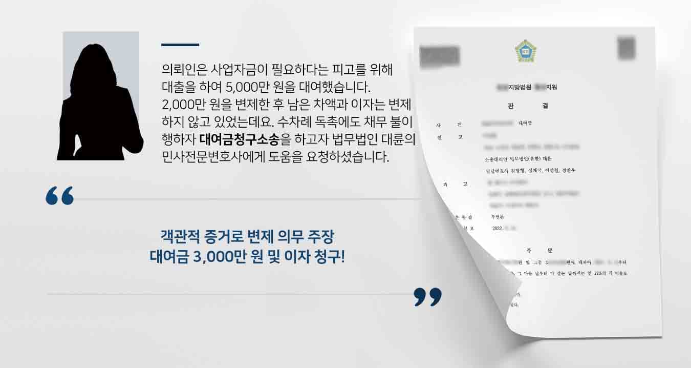 의뢰인은 사업자금이 필요하다는 피고를 위해 대출을 하여 5,000만 원을 대여했습니다. 2,000만 원을 변제한 후 남은 차액과 이자는 변제하지 않고 있었는데요. 수차례 독촉에도 채무 불이행하자 대여금청구소송을 하고자 법무법인 대륜의 민사전문변호사에게 도움을 요청하셨습니다. 