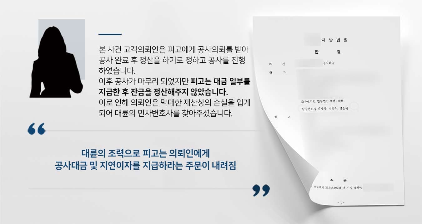 본 사건 고객의뢰인은 피고에게 공사의뢰를 받아 공사 완료 후 정산을 하기로 정하고 공사를 진행 하였습니다. 이후 공사가 마무리 되었지만 피고는 대금 일부를 지급한 후 잔금을 정산해주지 않았습니다. 이로 인해 의뢰인은 막대한 재산상의 손실을 입게 되어 대륜의 민사변호사를 찾아주셨습니다.   