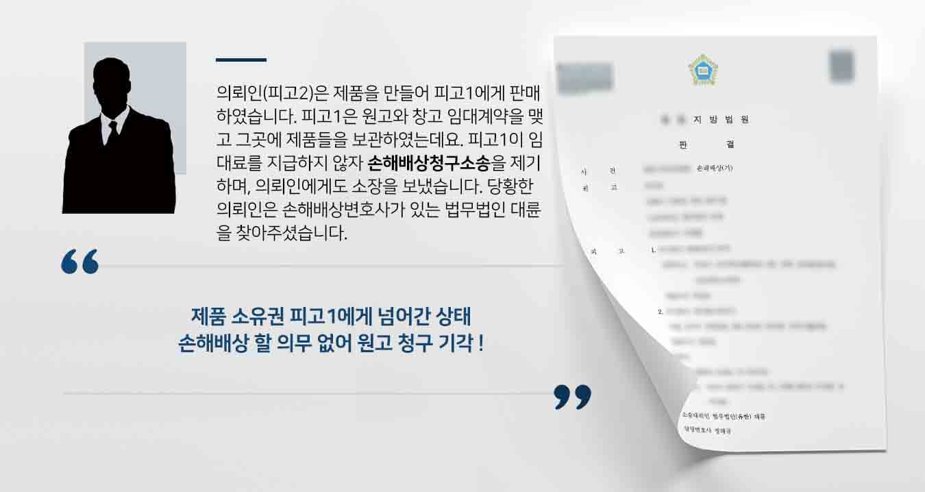 의뢰인(피고2)은 제품을 만들어 피고1에게 판매하였습니다. 피고1은 원고와 창고 임대계약을 맺고 그곳에 제품들을 보관하였는데요. 피고1이 임대료를 지급하지 않자 손해배상청구소송을 제기하며, 의뢰인에게도 소장을 보냈습니다. 당황한 의뢰인은 손해배상변호사가 있는 법무법인 대륜을 찾아주셨습니다.