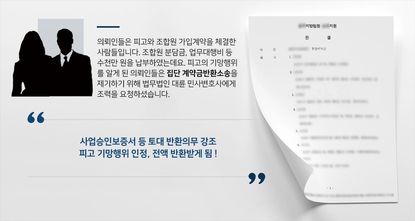 의뢰인들은 피고와 조합원 가입계약을 체결한 사람들입니다. 조합원 분담금, 업무대행비 등 수천만 원을 납부하였는데요. 피고의 기망행위를 알게 된 의뢰인들은 집단 계약금반환소송을 제기하기 위해 법무법인 대륜 민사변호사에게 조력을 요청하셨습니다.
