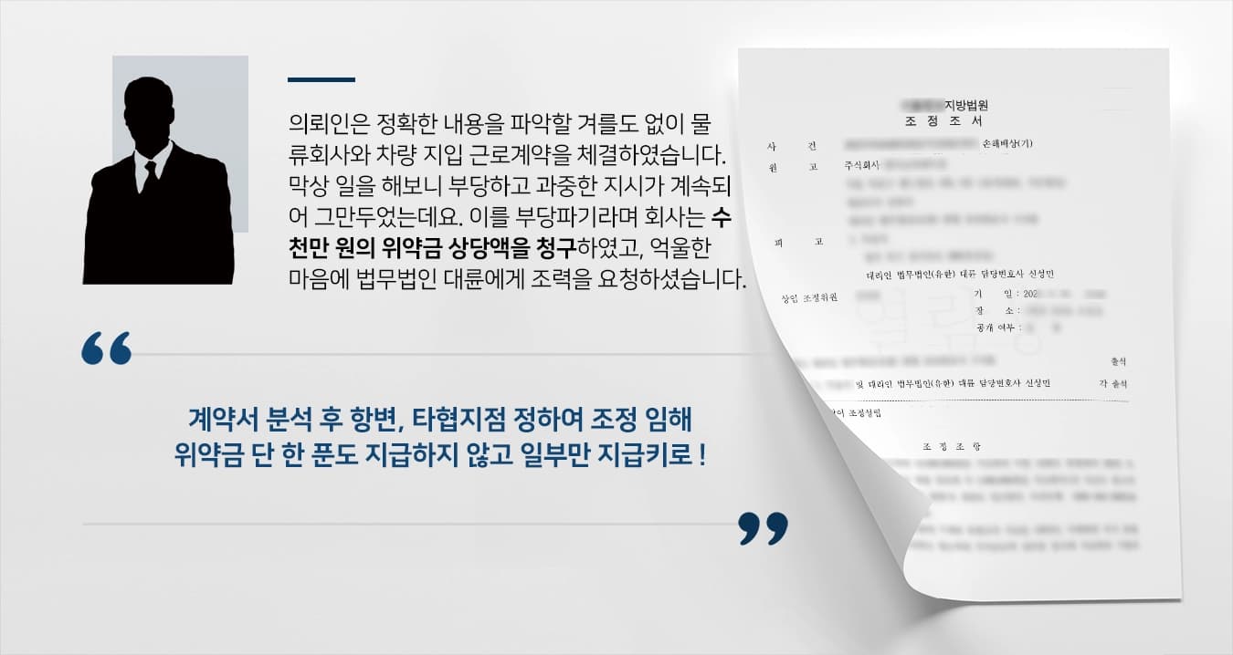 의뢰인은 정확한 내용을 파악할 겨를도 없이 물류회사와 차량 지입 근로계약을 체결하였습니다. 막상 일을 해보니 부당하고 과중한 지시가 계속되어 그만두었는데요. 이를 부당파기라며 회사는 수천만원의 위약금 상당액을 청구하였습니다. 억울한 마음에 법무법인 대륜에게 조력을 요청하셨습니다. 