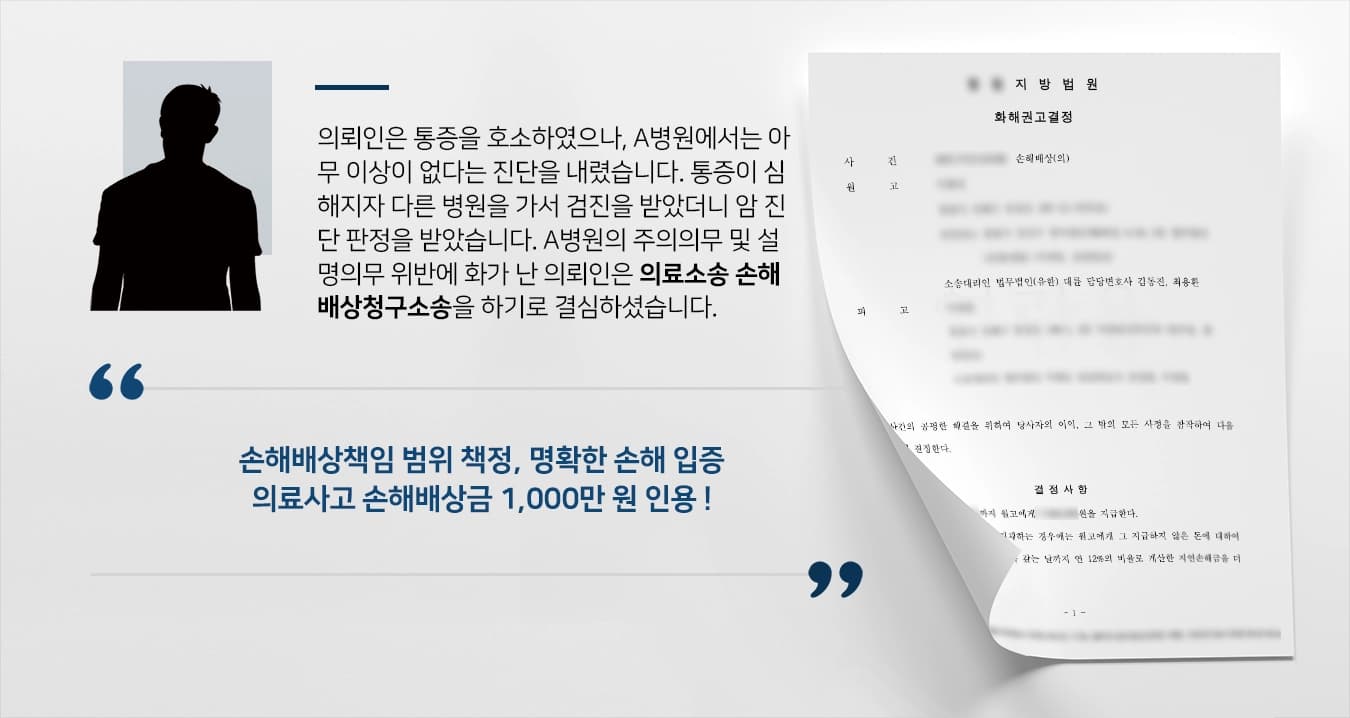 의뢰인은 통증을 호소하였으나, A병원에서는 아무 이상이 없다는 진단을 내렸습니다. 통증이 심해지자 다른 병원을 가서 검진을 받았더니 암 진단 판정을 받았습니다. A병원의 주의의무 및 설명의무 위반에 화가 난 의뢰인은 의료소송 손해배상청구를 하기로 결심하셨습니다. 